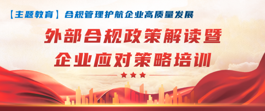 【合规管理】合规管理护航企业高质量发展，集团开展“外部合规政策解读暨企业应对策略培训”专题讲座